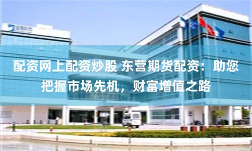 配资网上配资炒股 东营期货配资：助您把握市场先机，财富增值之路