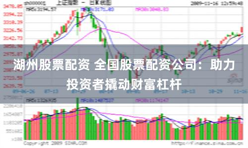 湖州股票配资 全国股票配资公司：助力投资者撬动财富杠杆