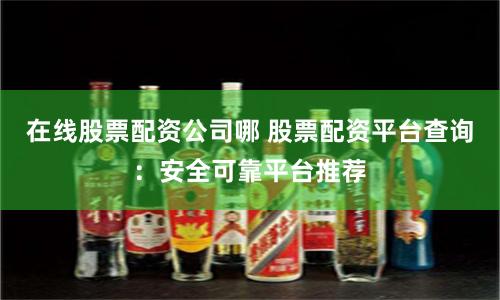 在线股票配资公司哪 股票配资平台查询：安全可靠平台推荐