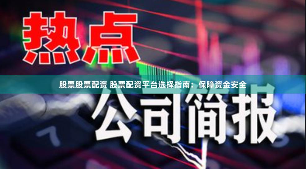 股票股票配资 股票配资平台选择指南：保障资金安全