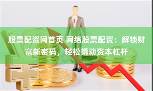 股票配资网首页 网络股票配资：解锁财富新密码，轻松撬动资本杠杆
