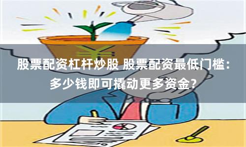股票配资杠杆炒股 股票配资最低门槛：多少钱即可撬动更多资金？