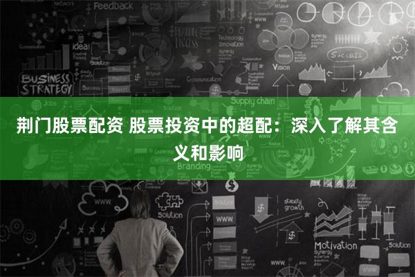 荆门股票配资 股票投资中的超配：深入了解其含义和影响