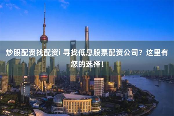 炒股配资找配资i 寻找低息股票配资公司？这里有您的选择！