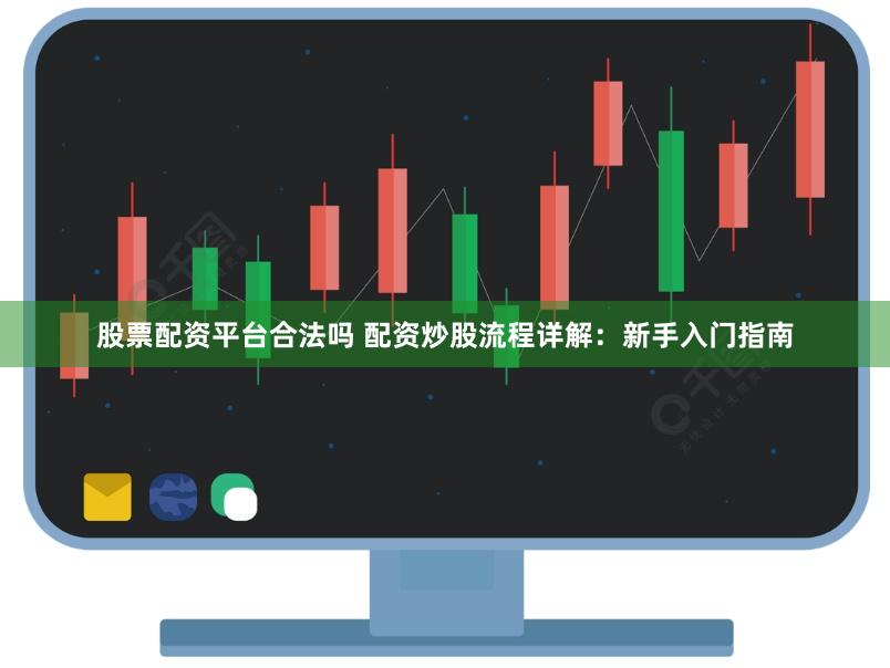 股票配资平台合法吗 配资炒股流程详解：新手入门指南