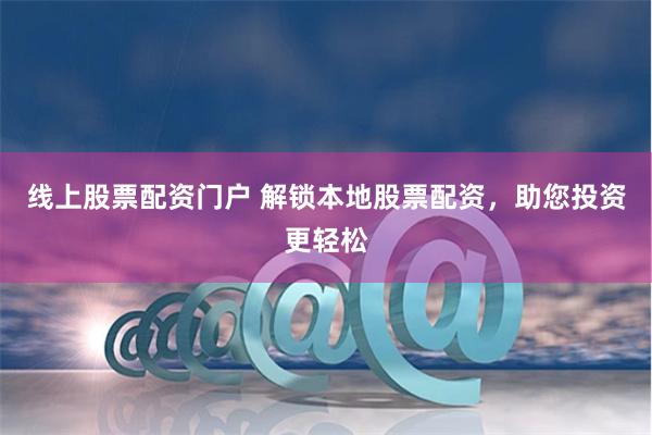 线上股票配资门户 解锁本地股票配资，助您投资更轻松