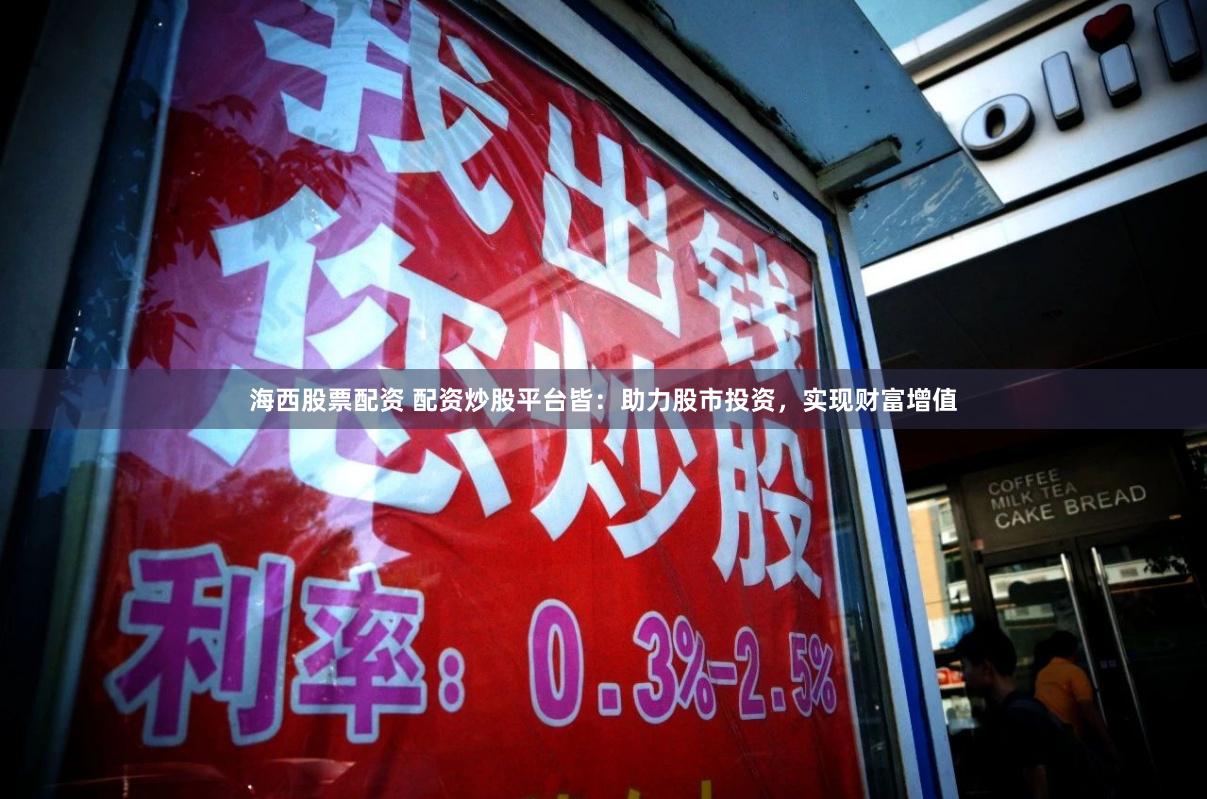 海西股票配资 配资炒股平台皆：助力股市投资，实现财富增值
