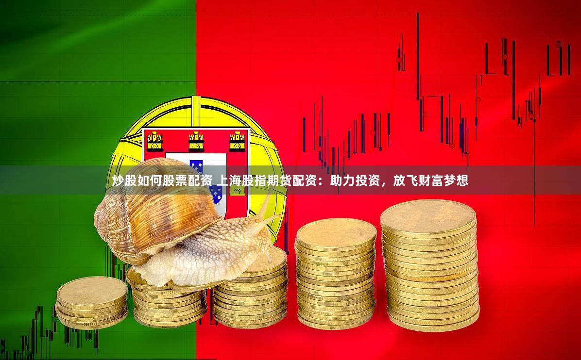 炒股如何股票配资 上海股指期货配资：助力投资，放飞财富梦想