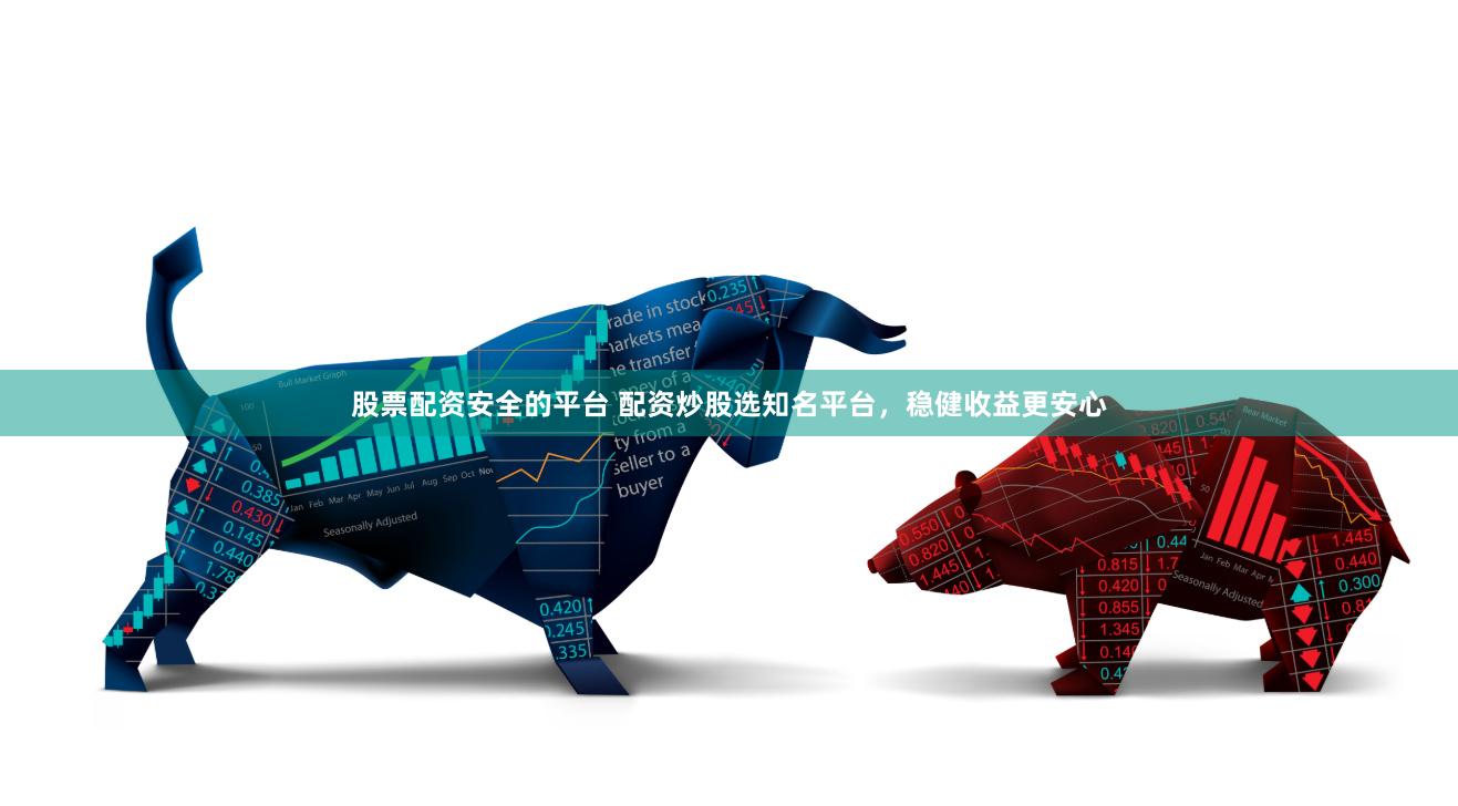股票配资安全的平台 配资炒股选知名平台，稳健收益更安心