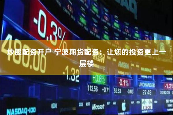 炒股配资开户 宁波期货配资：让您的投资更上一层楼