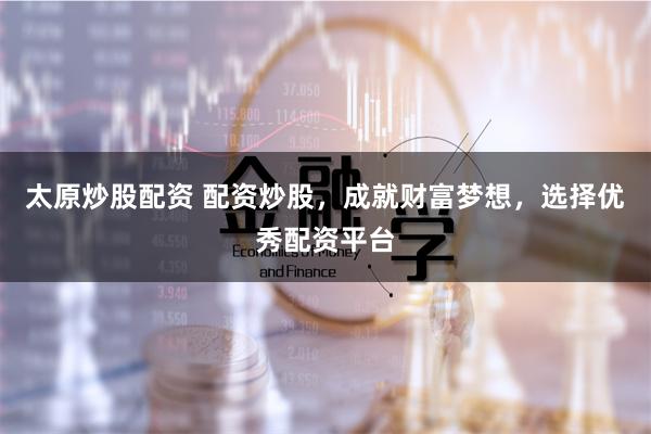 太原炒股配资 配资炒股，成就财富梦想，选择优秀配资平台