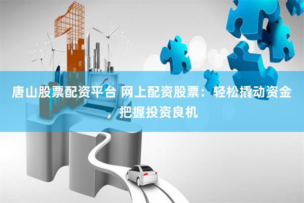 唐山股票配资平台 网上配资股票：轻松撬动资金，把握投资良机