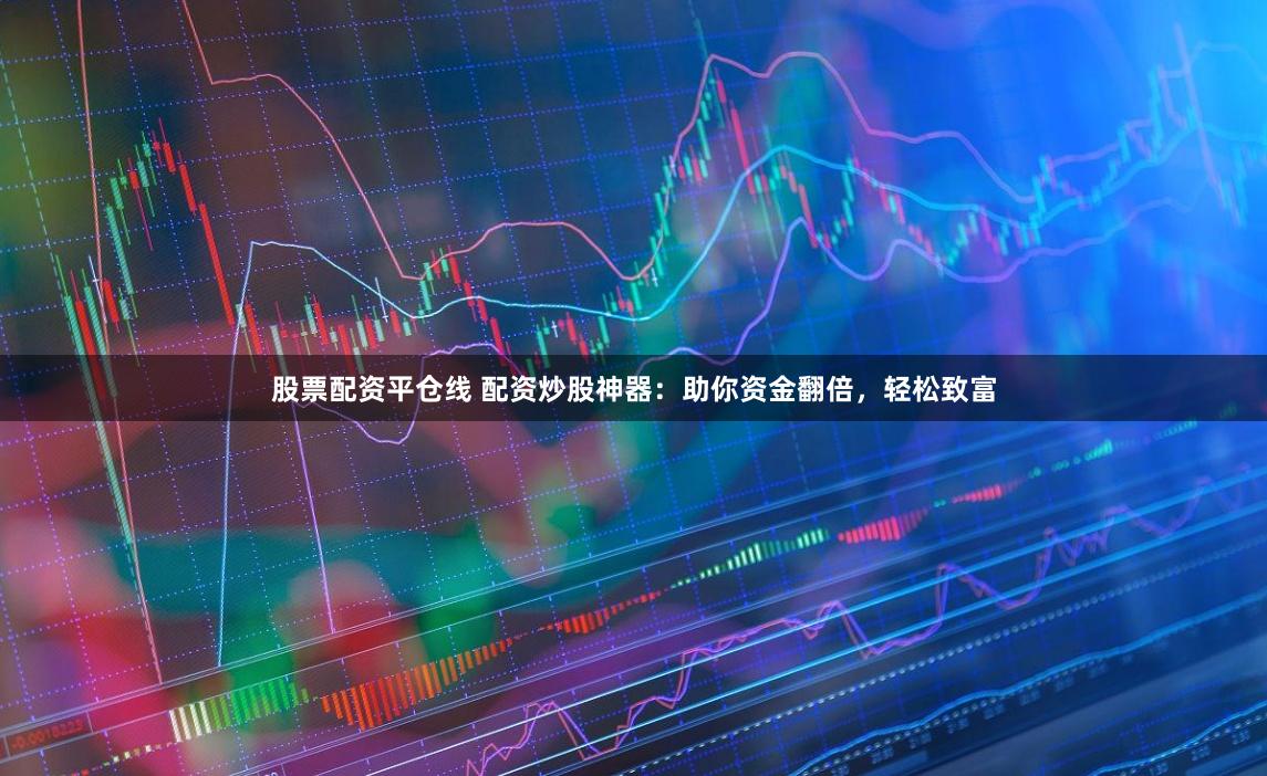 股票配资平仓线 配资炒股神器：助你资金翻倍，轻松致富