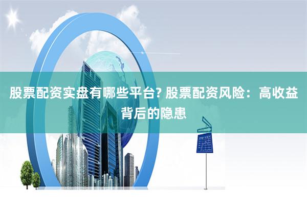 股票配资实盘有哪些平台? 股票配资风险：高收益背后的隐患