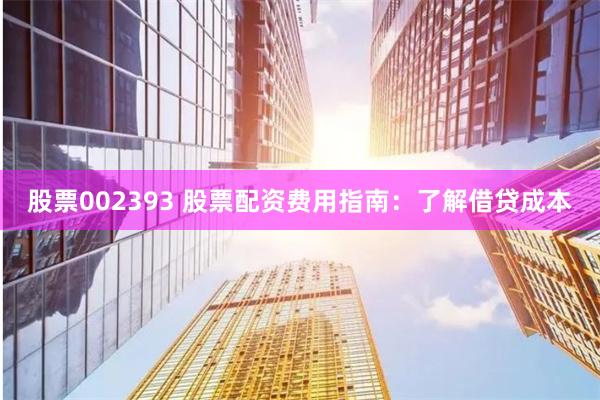 股票002393 股票配资费用指南：了解借贷成本