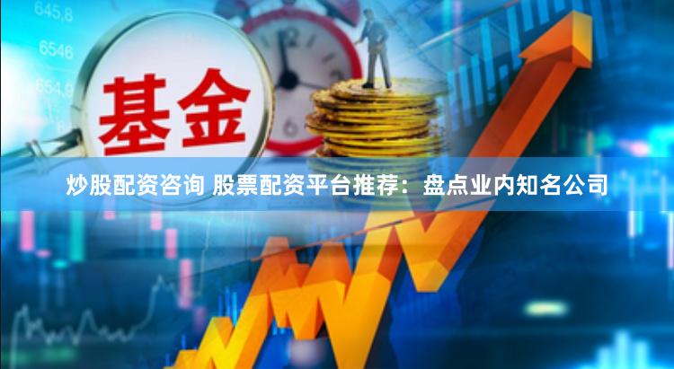 炒股配资咨询 股票配资平台推荐：盘点业内知名公司