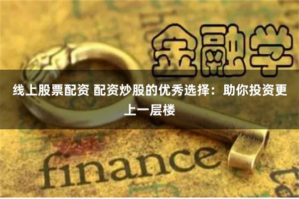 线上股票配资 配资炒股的优秀选择：助你投资更上一层楼