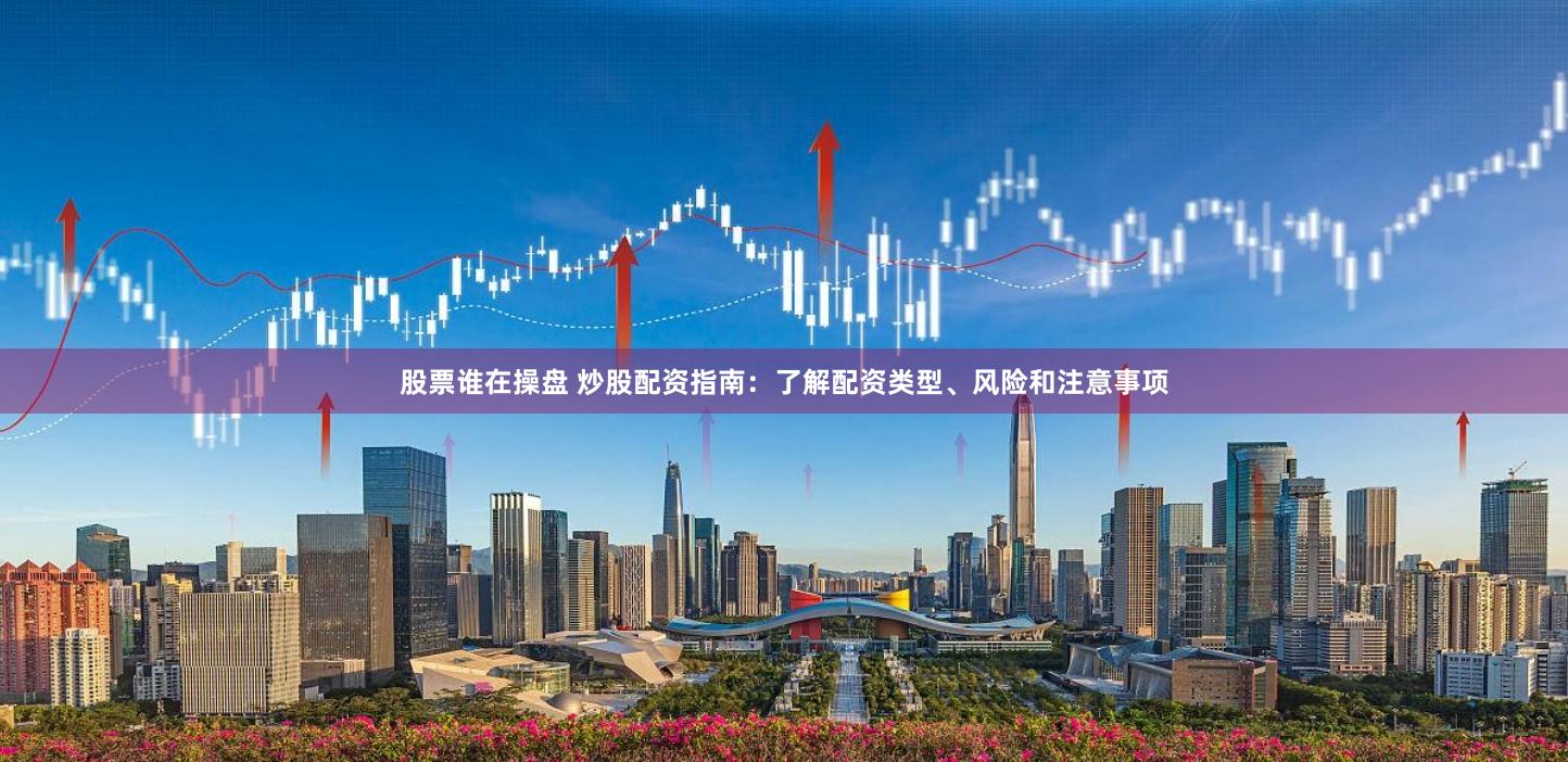 股票谁在操盘 炒股配资指南：了解配资类型、风险和注意事项